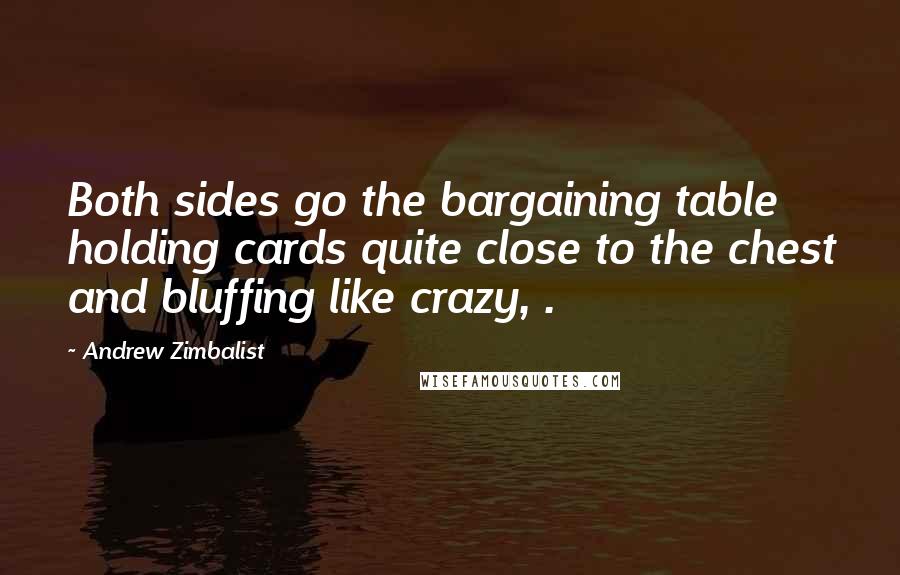 Andrew Zimbalist Quotes: Both sides go the bargaining table holding cards quite close to the chest and bluffing like crazy, .