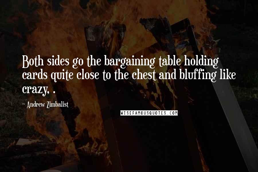 Andrew Zimbalist Quotes: Both sides go the bargaining table holding cards quite close to the chest and bluffing like crazy, .