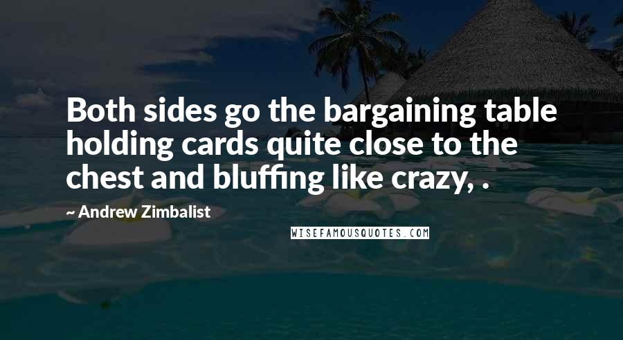 Andrew Zimbalist Quotes: Both sides go the bargaining table holding cards quite close to the chest and bluffing like crazy, .