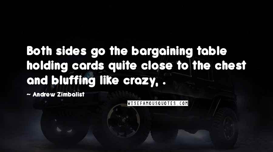 Andrew Zimbalist Quotes: Both sides go the bargaining table holding cards quite close to the chest and bluffing like crazy, .