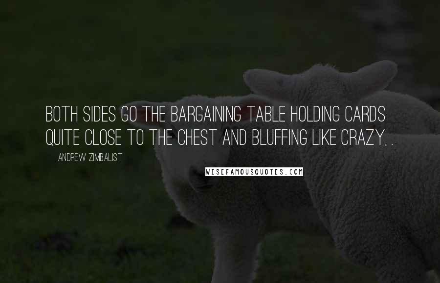 Andrew Zimbalist Quotes: Both sides go the bargaining table holding cards quite close to the chest and bluffing like crazy, .