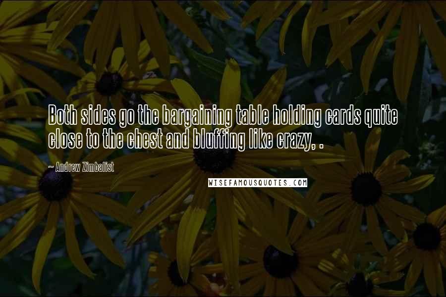 Andrew Zimbalist Quotes: Both sides go the bargaining table holding cards quite close to the chest and bluffing like crazy, .