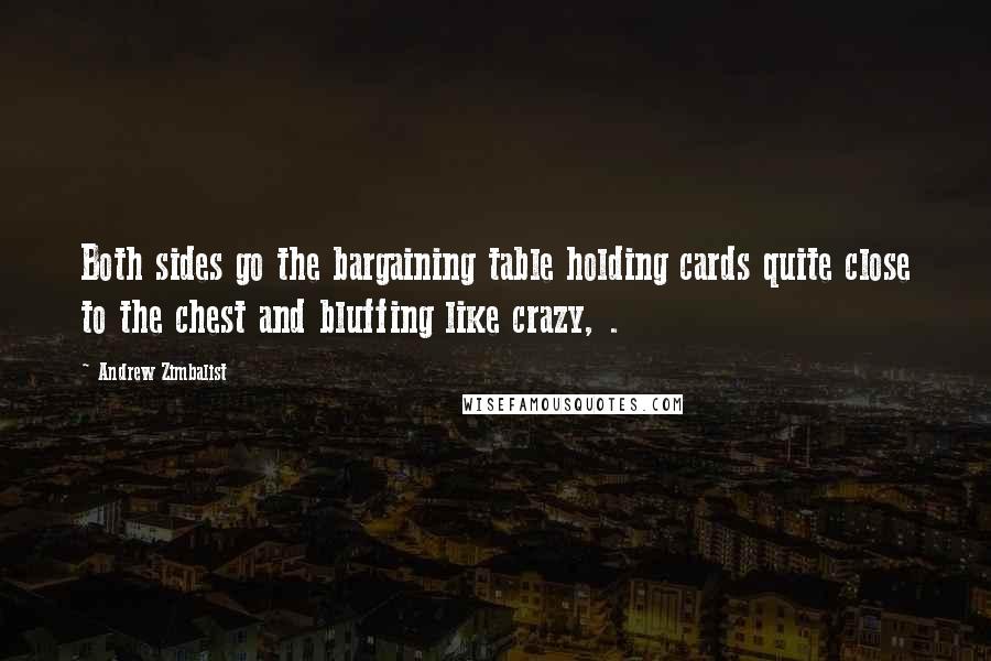 Andrew Zimbalist Quotes: Both sides go the bargaining table holding cards quite close to the chest and bluffing like crazy, .