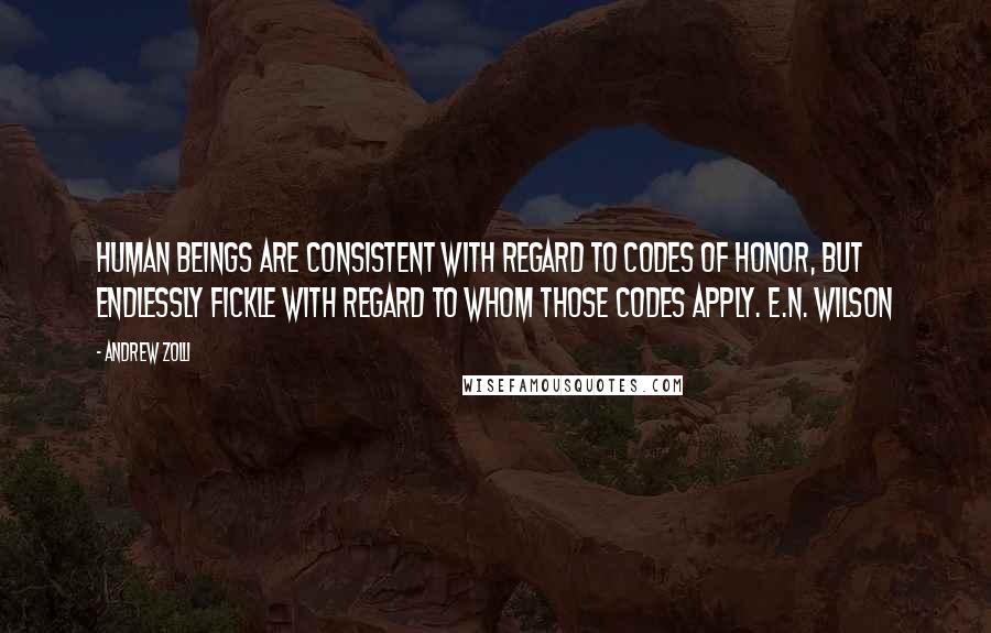 Andrew Zolli Quotes: Human beings are consistent with regard to codes of honor, but endlessly fickle with regard to whom those codes apply. E.N. Wilson