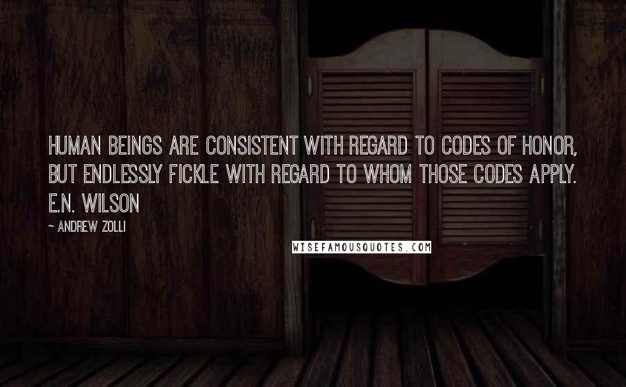 Andrew Zolli Quotes: Human beings are consistent with regard to codes of honor, but endlessly fickle with regard to whom those codes apply. E.N. Wilson