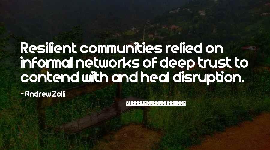 Andrew Zolli Quotes: Resilient communities relied on informal networks of deep trust to contend with and heal disruption.