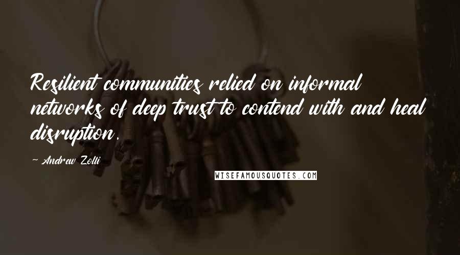 Andrew Zolli Quotes: Resilient communities relied on informal networks of deep trust to contend with and heal disruption.