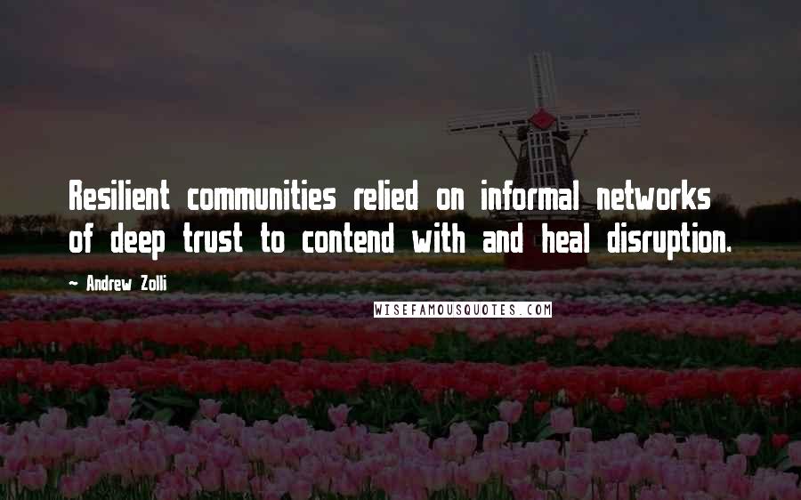 Andrew Zolli Quotes: Resilient communities relied on informal networks of deep trust to contend with and heal disruption.