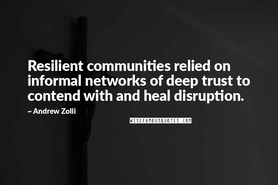 Andrew Zolli Quotes: Resilient communities relied on informal networks of deep trust to contend with and heal disruption.