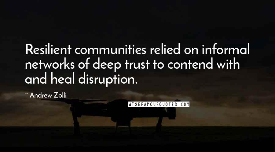 Andrew Zolli Quotes: Resilient communities relied on informal networks of deep trust to contend with and heal disruption.