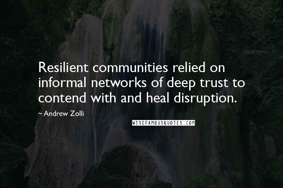 Andrew Zolli Quotes: Resilient communities relied on informal networks of deep trust to contend with and heal disruption.