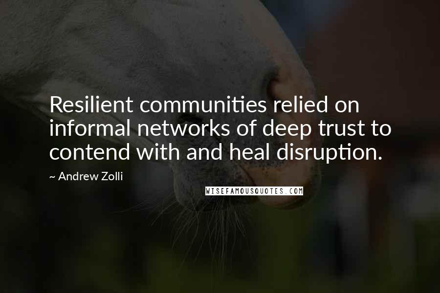 Andrew Zolli Quotes: Resilient communities relied on informal networks of deep trust to contend with and heal disruption.