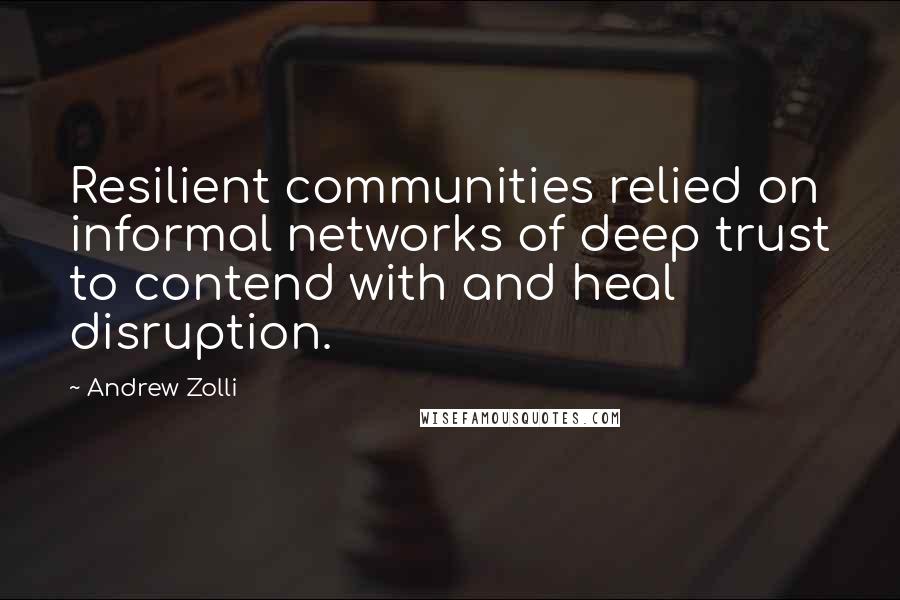 Andrew Zolli Quotes: Resilient communities relied on informal networks of deep trust to contend with and heal disruption.