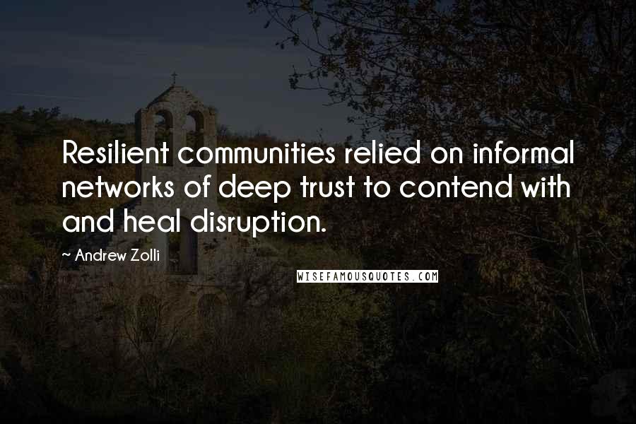 Andrew Zolli Quotes: Resilient communities relied on informal networks of deep trust to contend with and heal disruption.