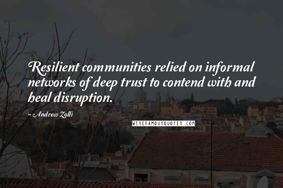 Andrew Zolli Quotes: Resilient communities relied on informal networks of deep trust to contend with and heal disruption.