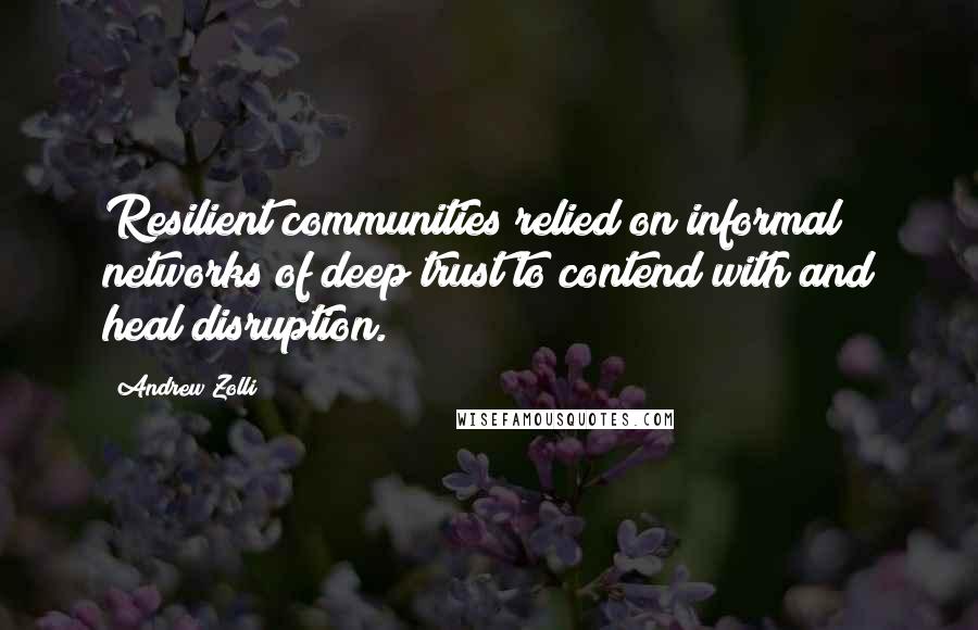 Andrew Zolli Quotes: Resilient communities relied on informal networks of deep trust to contend with and heal disruption.