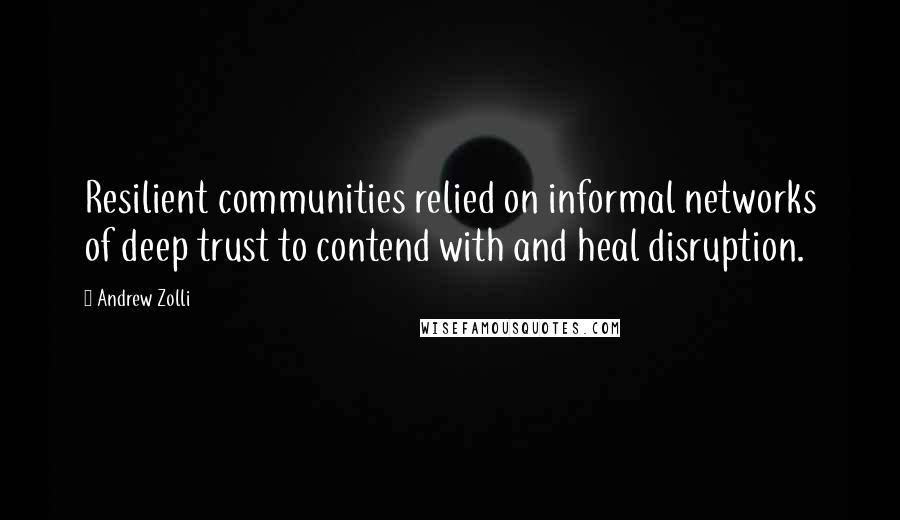 Andrew Zolli Quotes: Resilient communities relied on informal networks of deep trust to contend with and heal disruption.