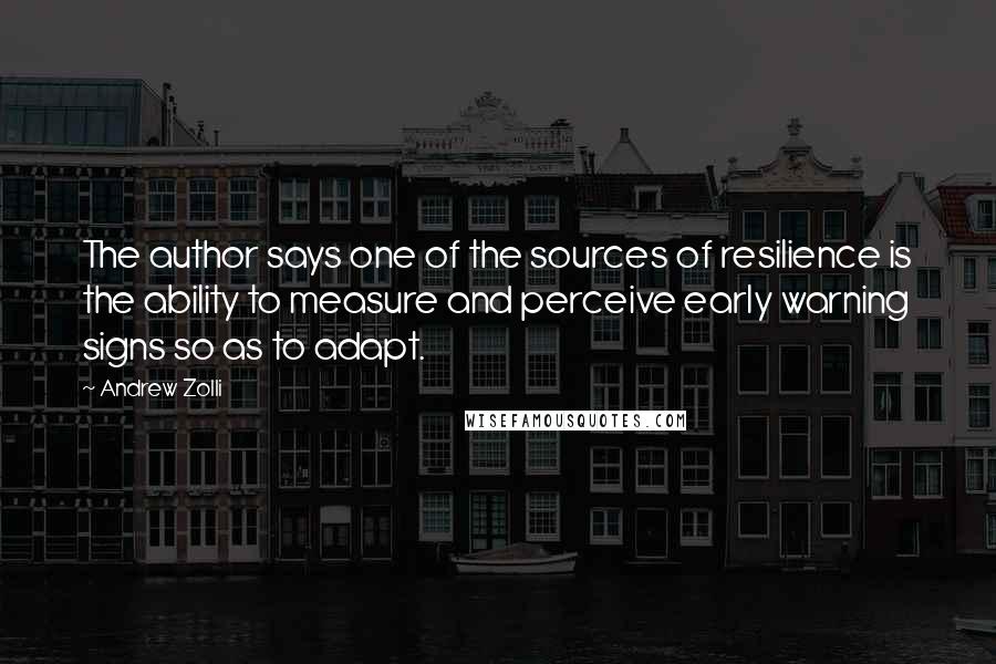 Andrew Zolli Quotes: The author says one of the sources of resilience is the ability to measure and perceive early warning signs so as to adapt.