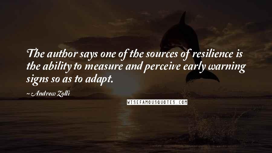 Andrew Zolli Quotes: The author says one of the sources of resilience is the ability to measure and perceive early warning signs so as to adapt.