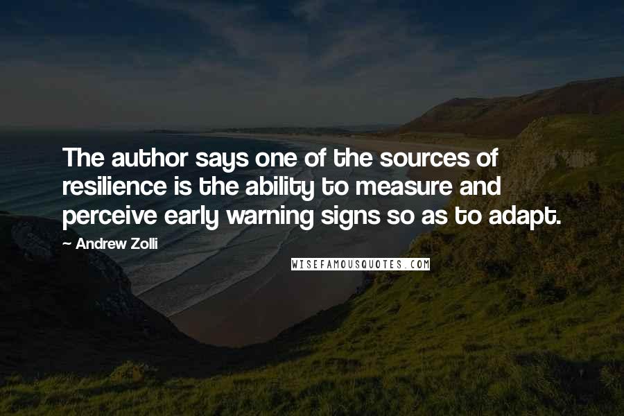 Andrew Zolli Quotes: The author says one of the sources of resilience is the ability to measure and perceive early warning signs so as to adapt.