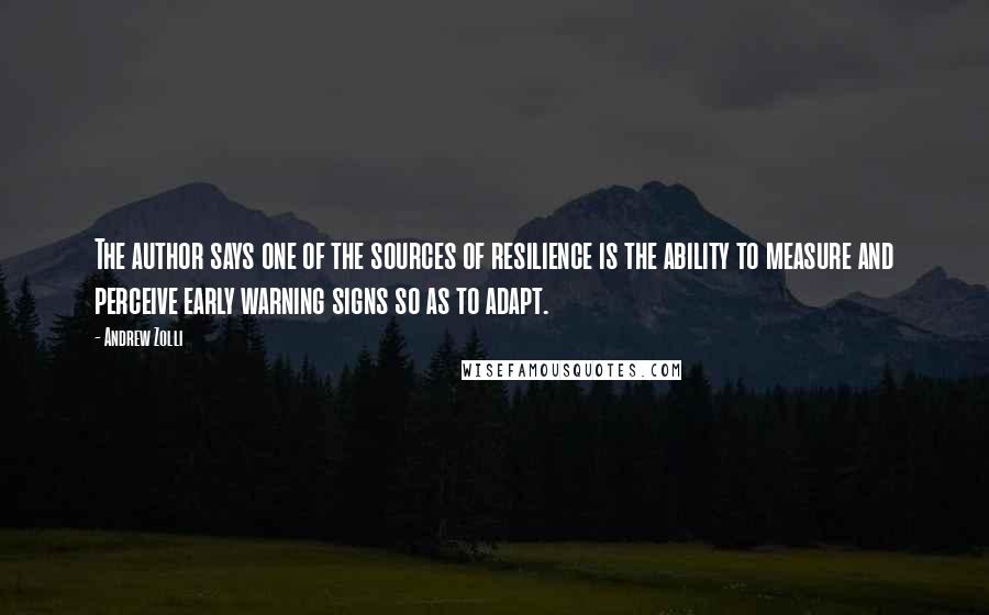 Andrew Zolli Quotes: The author says one of the sources of resilience is the ability to measure and perceive early warning signs so as to adapt.