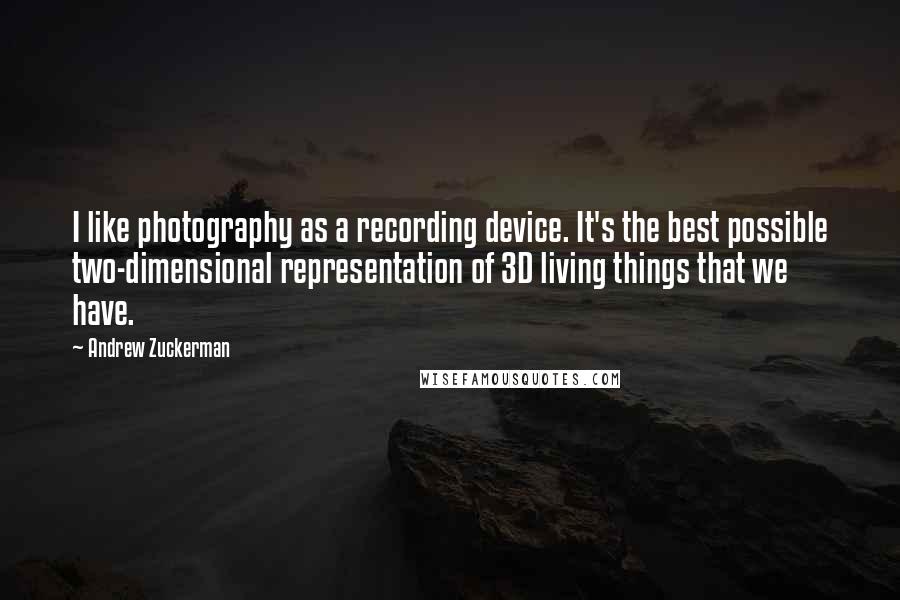 Andrew Zuckerman Quotes: I like photography as a recording device. It's the best possible two-dimensional representation of 3D living things that we have.