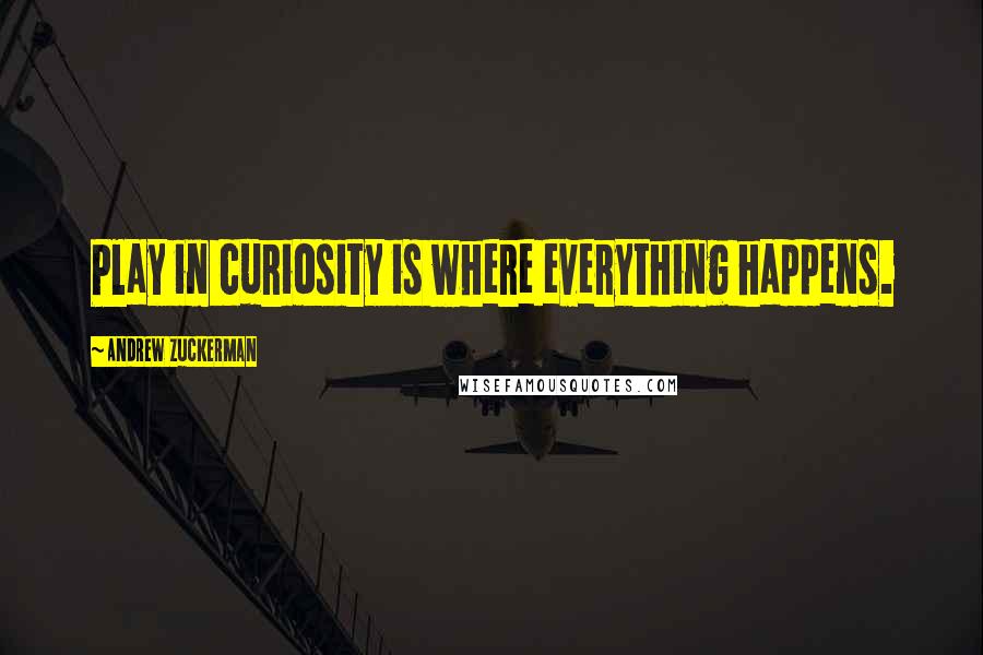 Andrew Zuckerman Quotes: Play in curiosity is where everything happens.