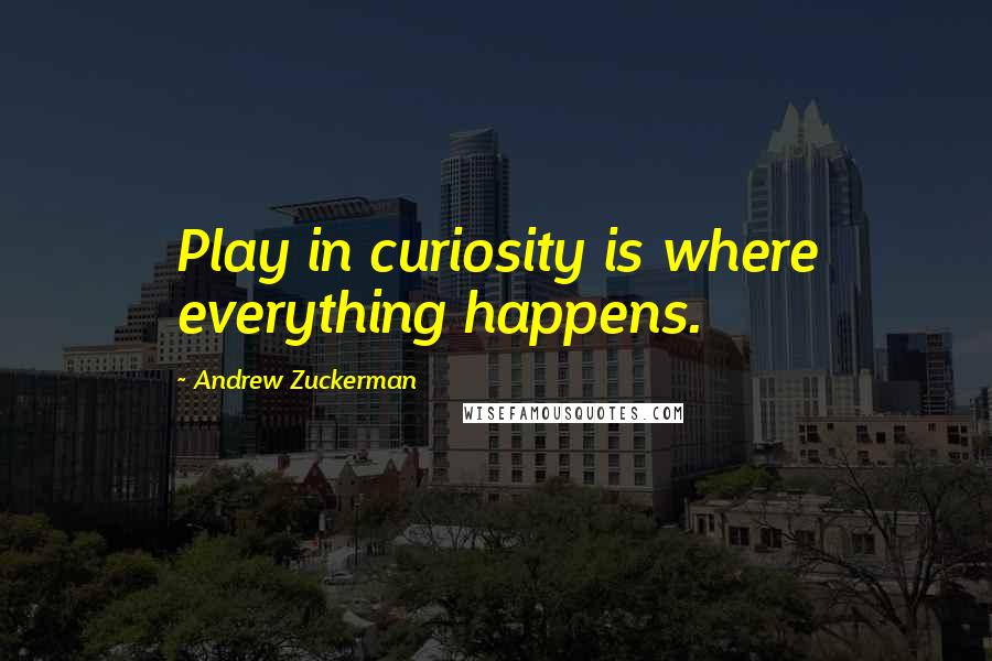 Andrew Zuckerman Quotes: Play in curiosity is where everything happens.