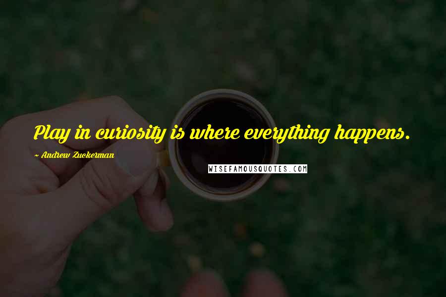 Andrew Zuckerman Quotes: Play in curiosity is where everything happens.