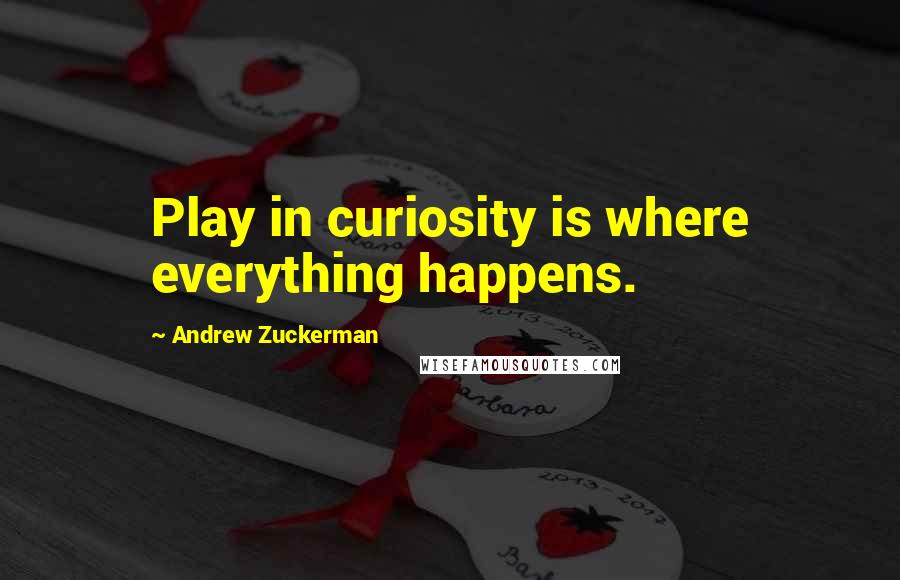 Andrew Zuckerman Quotes: Play in curiosity is where everything happens.