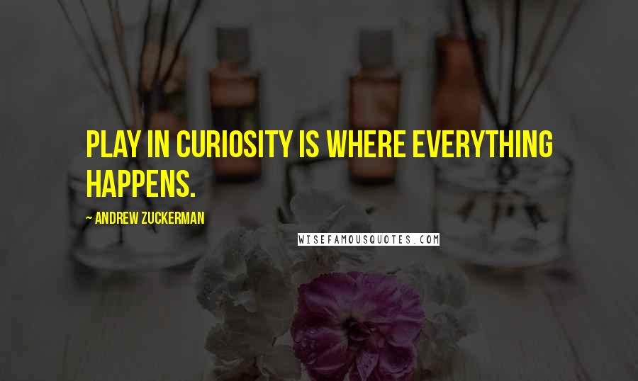 Andrew Zuckerman Quotes: Play in curiosity is where everything happens.