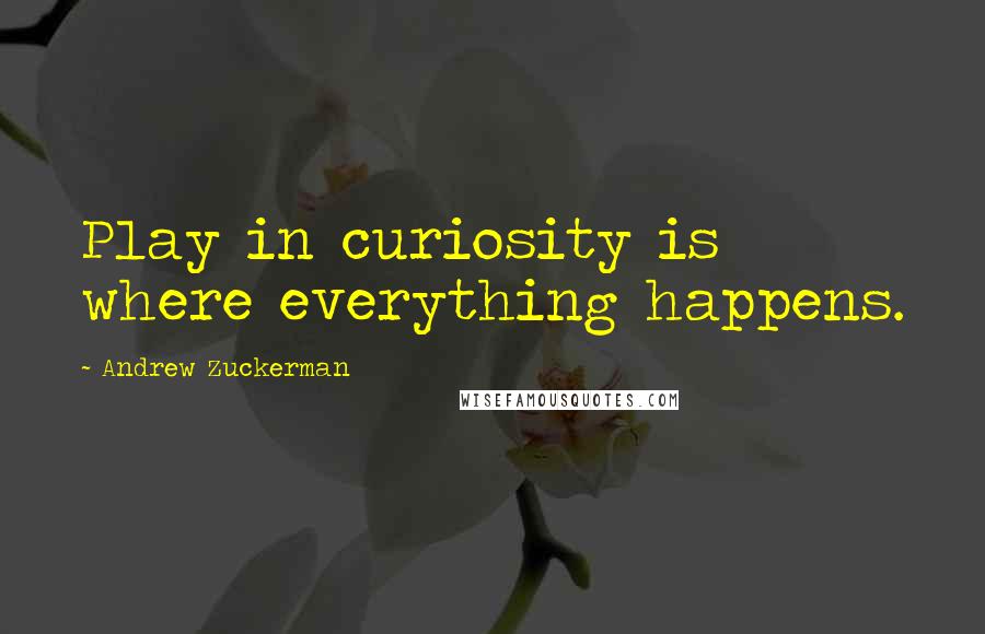 Andrew Zuckerman Quotes: Play in curiosity is where everything happens.