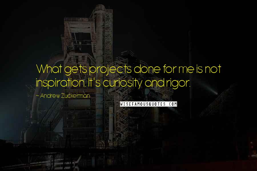 Andrew Zuckerman Quotes: What gets projects done for me is not inspiration. It's curiosity and rigor.