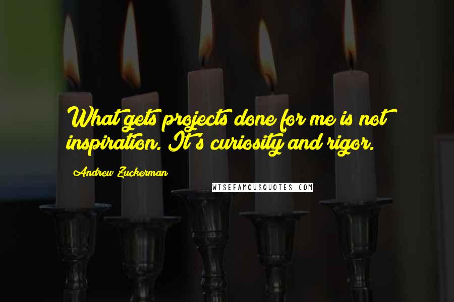 Andrew Zuckerman Quotes: What gets projects done for me is not inspiration. It's curiosity and rigor.