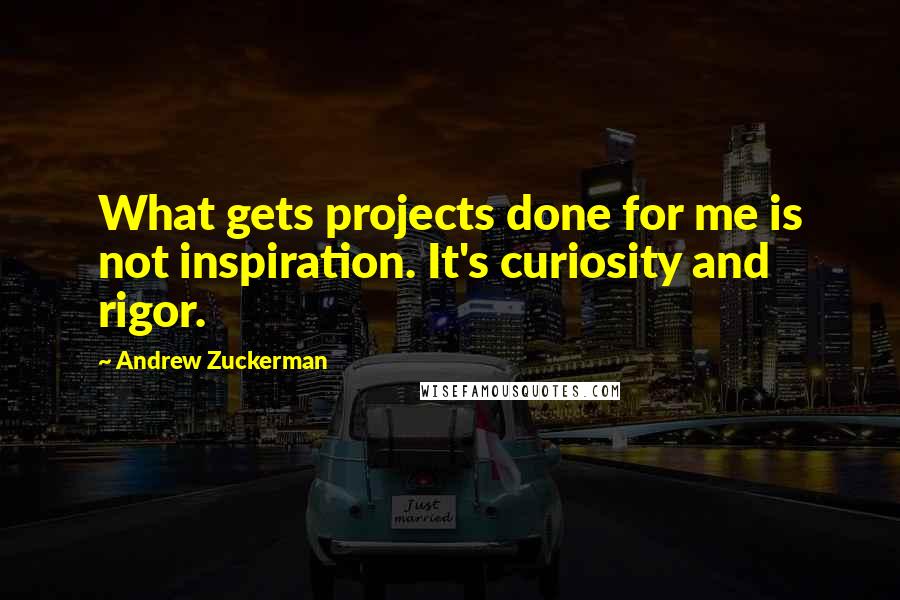 Andrew Zuckerman Quotes: What gets projects done for me is not inspiration. It's curiosity and rigor.