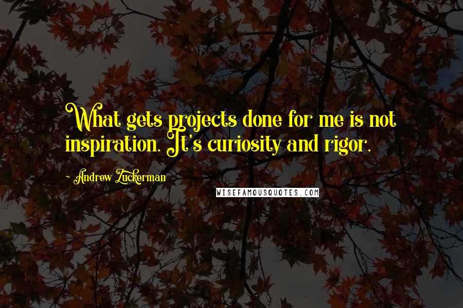 Andrew Zuckerman Quotes: What gets projects done for me is not inspiration. It's curiosity and rigor.