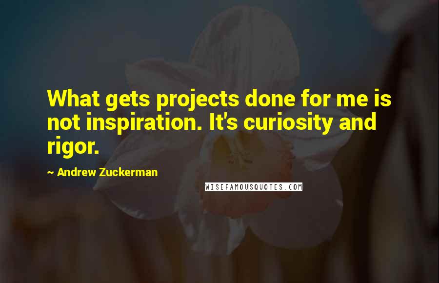 Andrew Zuckerman Quotes: What gets projects done for me is not inspiration. It's curiosity and rigor.