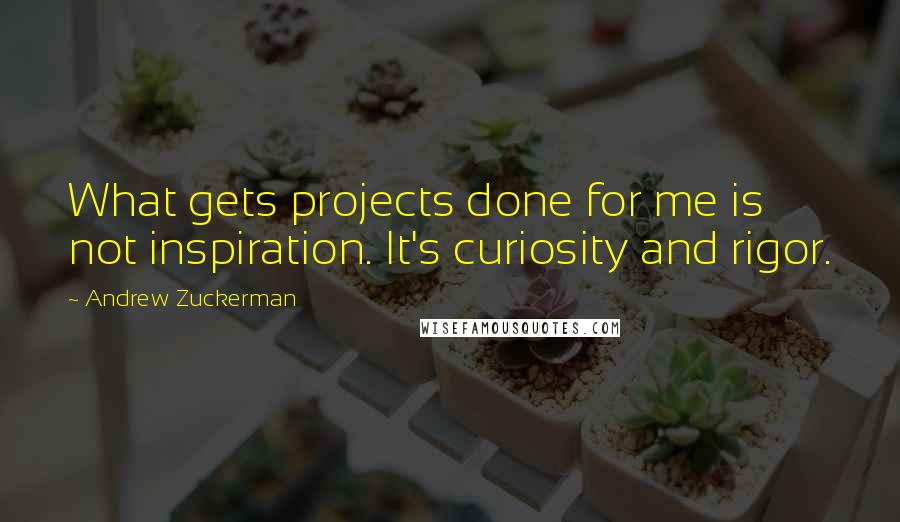 Andrew Zuckerman Quotes: What gets projects done for me is not inspiration. It's curiosity and rigor.