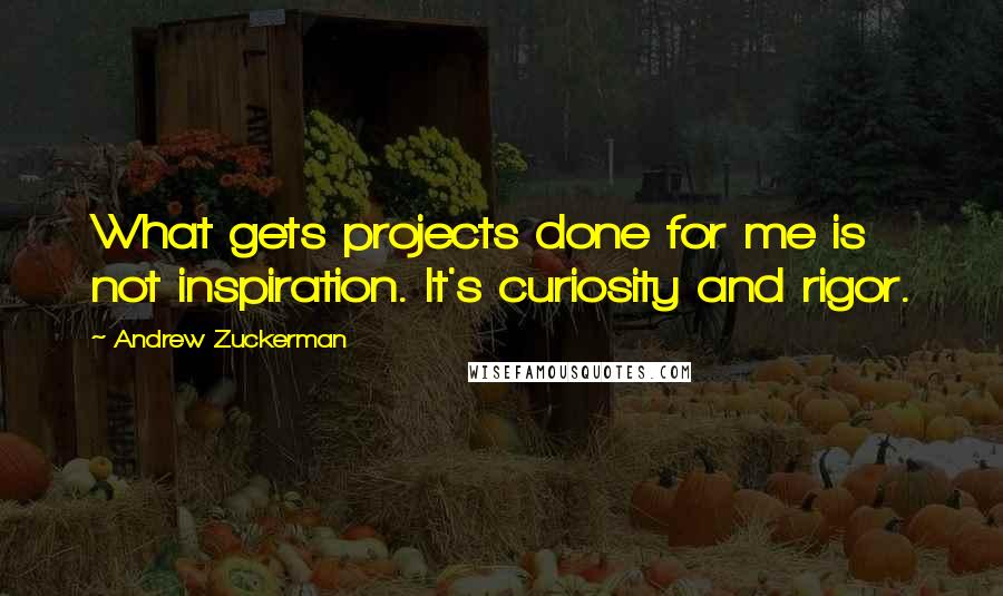 Andrew Zuckerman Quotes: What gets projects done for me is not inspiration. It's curiosity and rigor.