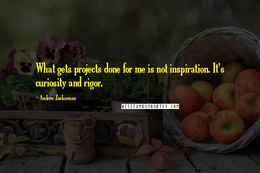 Andrew Zuckerman Quotes: What gets projects done for me is not inspiration. It's curiosity and rigor.