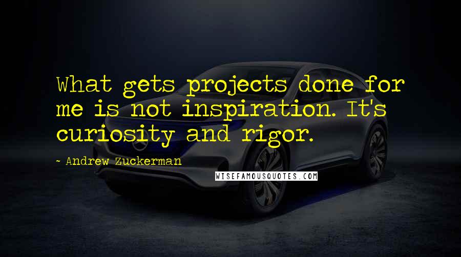 Andrew Zuckerman Quotes: What gets projects done for me is not inspiration. It's curiosity and rigor.