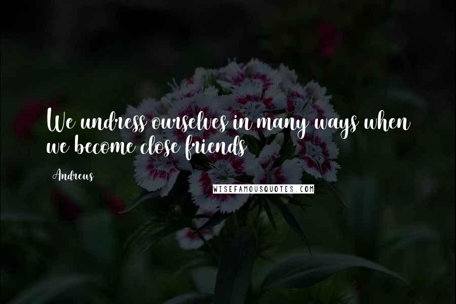 Andrews Quotes: We undress ourselves in many ways when we become close friends