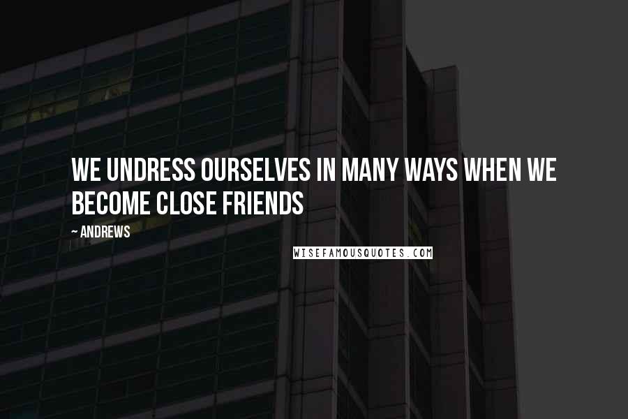 Andrews Quotes: We undress ourselves in many ways when we become close friends