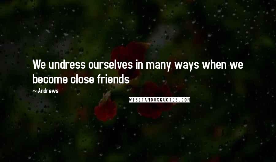 Andrews Quotes: We undress ourselves in many ways when we become close friends