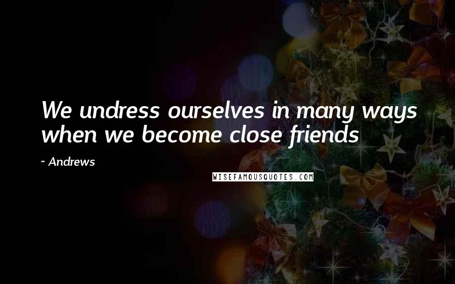 Andrews Quotes: We undress ourselves in many ways when we become close friends