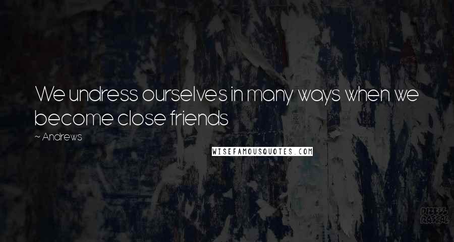 Andrews Quotes: We undress ourselves in many ways when we become close friends