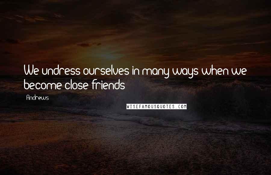 Andrews Quotes: We undress ourselves in many ways when we become close friends