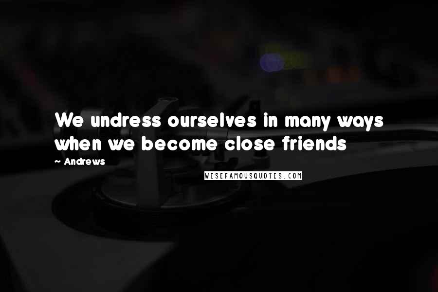 Andrews Quotes: We undress ourselves in many ways when we become close friends