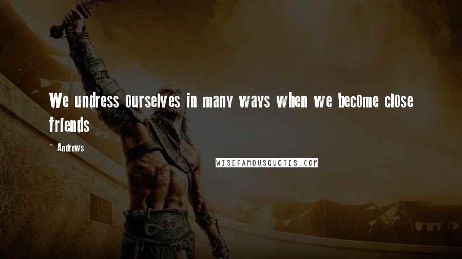 Andrews Quotes: We undress ourselves in many ways when we become close friends