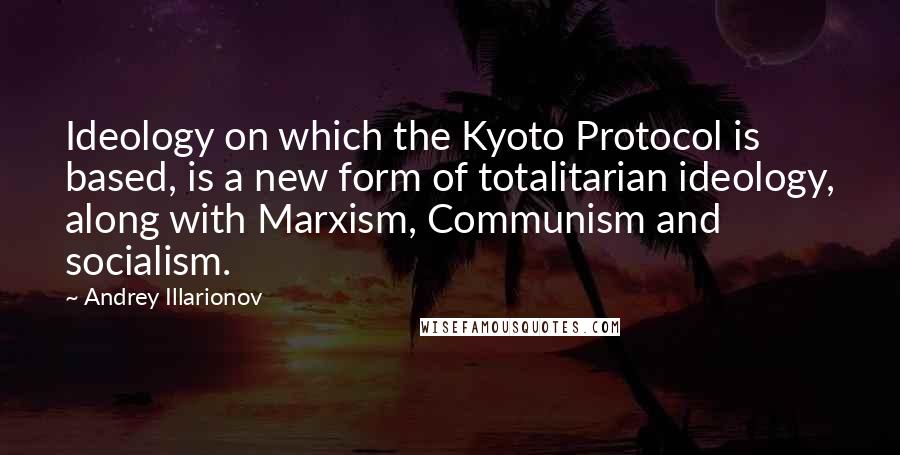 Andrey Illarionov Quotes: Ideology on which the Kyoto Protocol is based, is a new form of totalitarian ideology, along with Marxism, Communism and socialism.